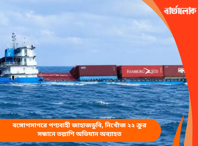 বঙ্গোপসাগরে পণ্যবাহী জাহাজডুবি, নিখোঁজ ২২ ক্রুর সন্ধানে তল্লাশি অভিযান অব্যাহত